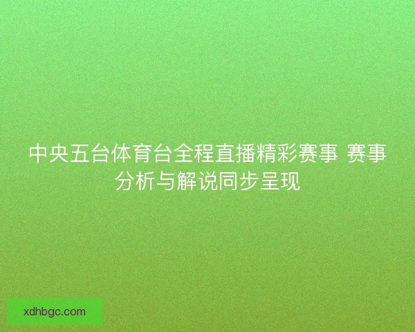 中央五台体育台全程直播精彩赛事 赛事分析与解说同步呈现