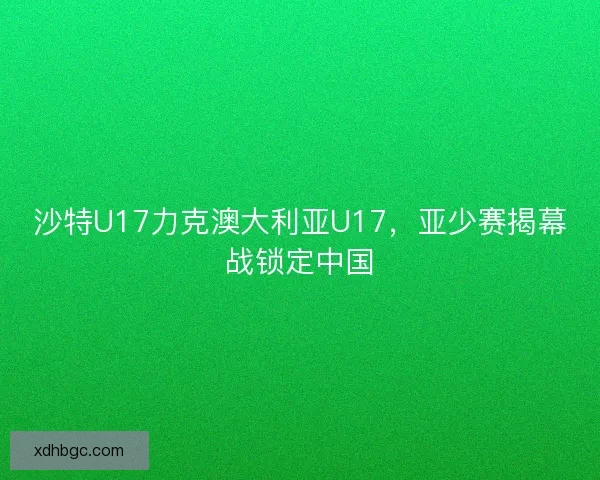沙特U17力克澳大利亚U17，亚少赛揭幕战锁定中国