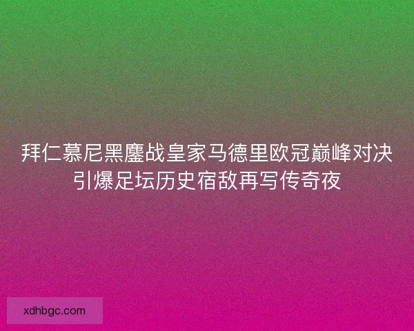 拜仁慕尼黑鏖战皇家马德里欧冠巅峰对决引爆足坛历史宿敌再写传奇夜