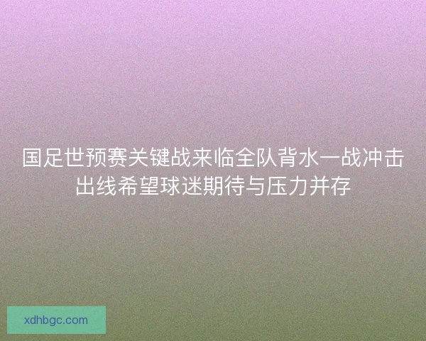 国足世预赛关键战来临全队背水一战冲击出线希望球迷期待与压力并存