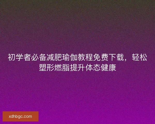初学者必备减肥瑜伽教程免费下载，轻松塑形燃脂提升体态健康