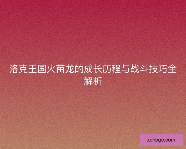 洛克王国火苗龙的成长历程与战斗技巧全解析