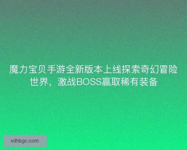 魔力宝贝手游全新版本上线探索奇幻冒险世界，激战BOSS赢取稀有装备