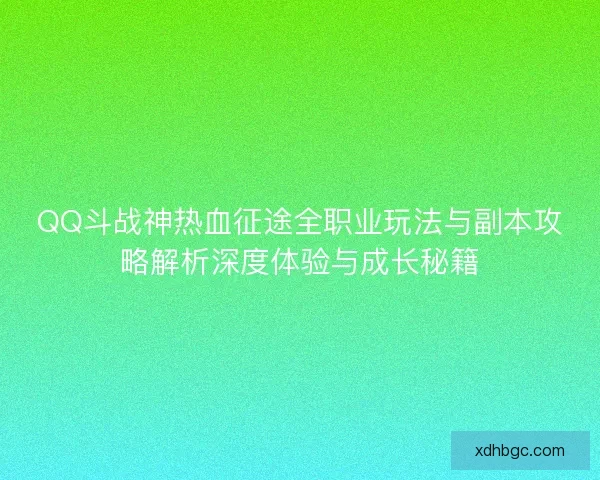 QQ斗战神热血征途全职业玩法与副本攻略解析深度体验与成长秘籍