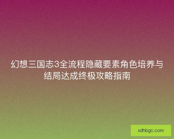 幻想三国志3全流程隐藏要素角色培养与结局达成终极攻略指南