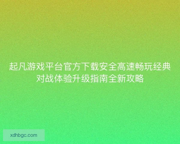 起凡游戏平台官方下载安全高速畅玩经典对战体验升级指南全新攻略