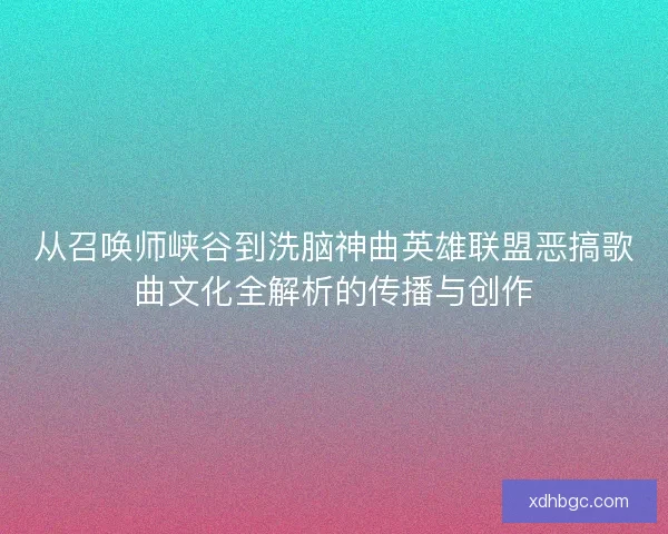 从召唤师峡谷到洗脑神曲英雄联盟恶搞歌曲文化全解析的传播与创作