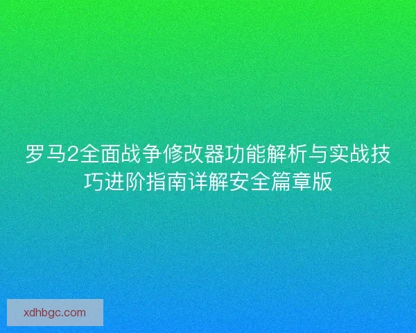 罗马2全面战争修改器功能解析与实战技巧进阶指南详解安全篇章版