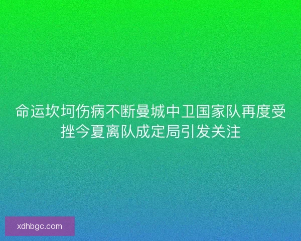 命运坎坷伤病不断曼城中卫国家队再度受挫今夏离队成定局引发关注