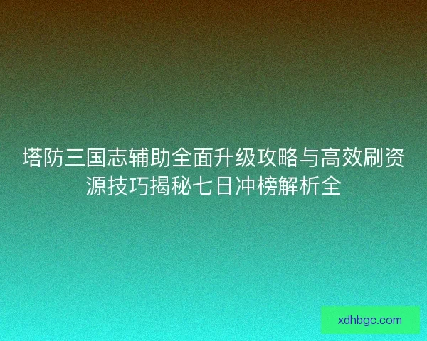 塔防三国志辅助全面升级攻略与高效刷资源技巧揭秘七日冲榜解析全