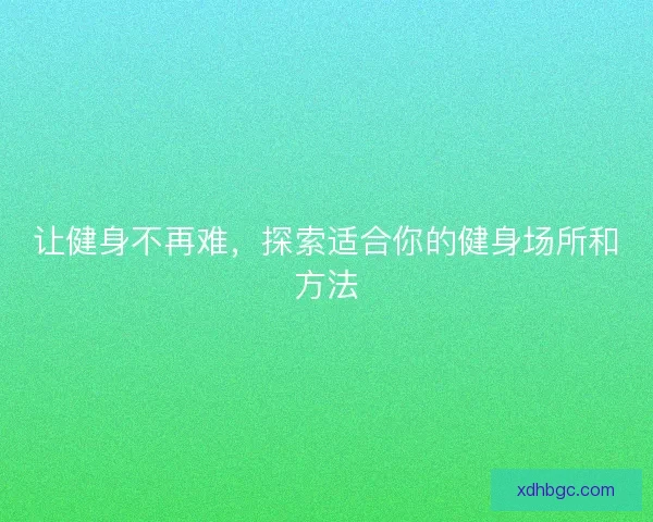 让健身不再难，探索适合你的健身场所和方法