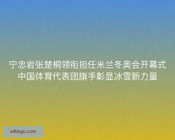 宁忠岩张楚桐领衔担任米兰冬奥会开幕式中国体育代表团旗手彰显冰雪新力量
