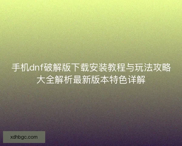 手机dnf破解版下载安装教程与玩法攻略大全解析最新版本特色详解