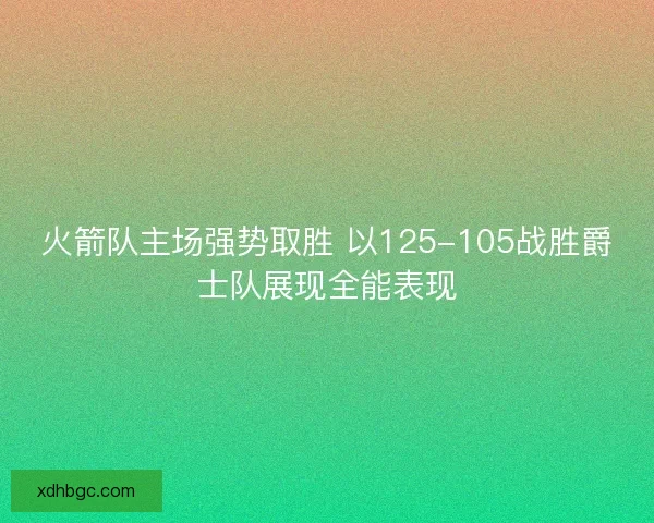 火箭队主场强势取胜 以125-105战胜爵士队展现全能表现