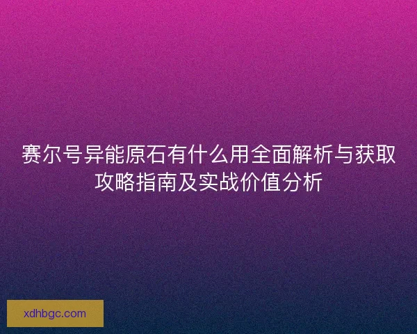赛尔号异能原石有什么用全面解析与获取攻略指南及实战价值分析