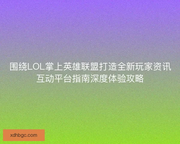 围绕LOL掌上英雄联盟打造全新玩家资讯互动平台指南深度体验攻略