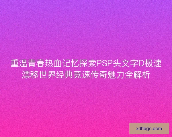 重温青春热血记忆探索PSP头文字D极速漂移世界经典竞速传奇魅力全解析