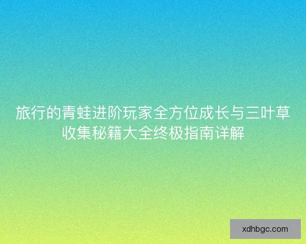 旅行的青蛙进阶玩家全方位成长与三叶草收集秘籍大全终极指南详解
