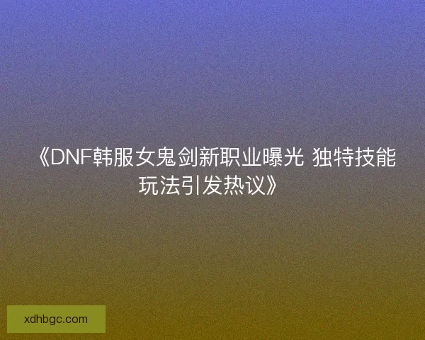 《DNF韩服女鬼剑新职业曝光 独特技能玩法引发热议》