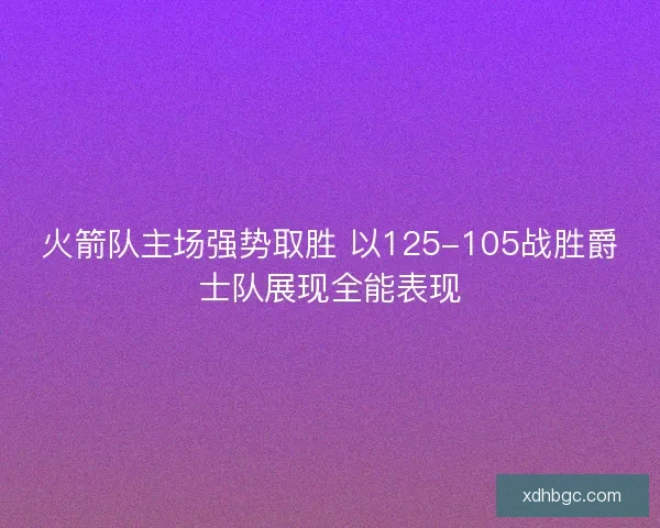 火箭队主场强势取胜 以125-105战胜爵士队展现全能表现