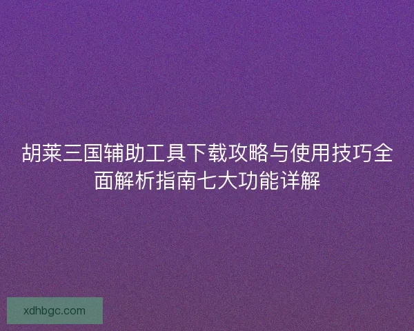 胡莱三国辅助工具下载攻略与使用技巧全面解析指南七大功能详解