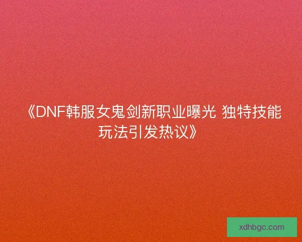 《DNF韩服女鬼剑新职业曝光 独特技能玩法引发热议》