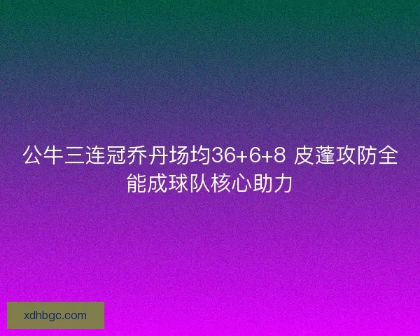 公牛三连冠乔丹场均36+6+8 皮蓬攻防全能成球队核心助力