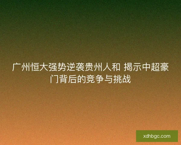 广州恒大强势逆袭贵州人和 揭示中超豪门背后的竞争与挑战