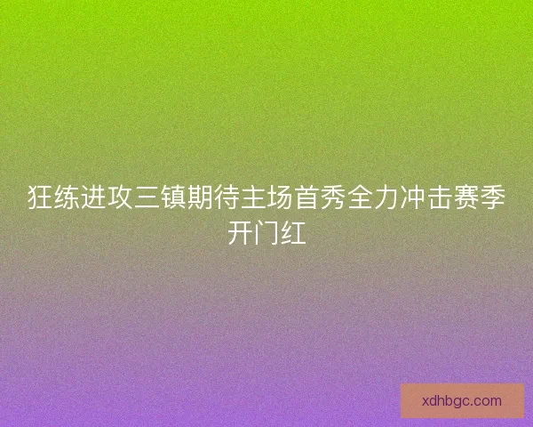 狂练进攻三镇期待主场首秀全力冲击赛季开门红