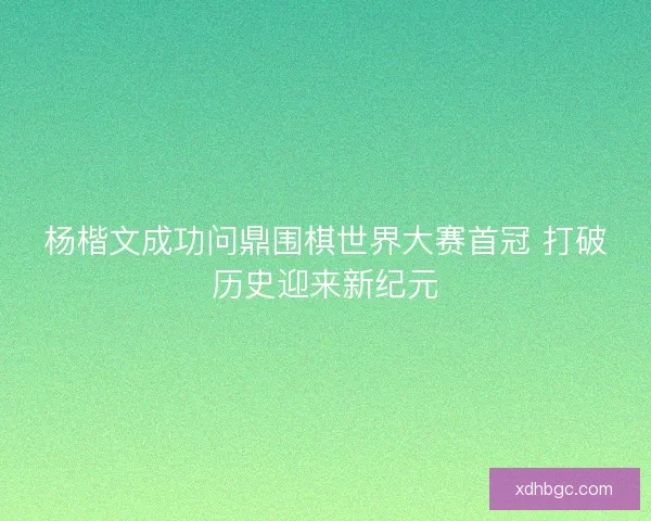 杨楷文成功问鼎围棋世界大赛首冠 打破历史迎来新纪元