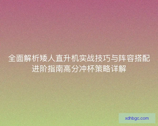 全面解析矮人直升机实战技巧与阵容搭配进阶指南高分冲杯策略详解