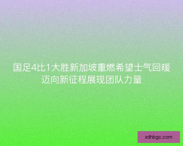 国足4比1大胜新加坡重燃希望士气回暖迈向新征程展现团队力量
