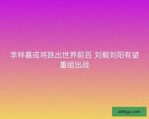 李梓嘉或将跌出世界前百 刘毅刘阳有望重组出战