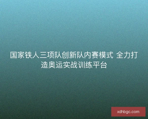 国家铁人三项队创新队内赛模式 全力打造奥运实战训练平台