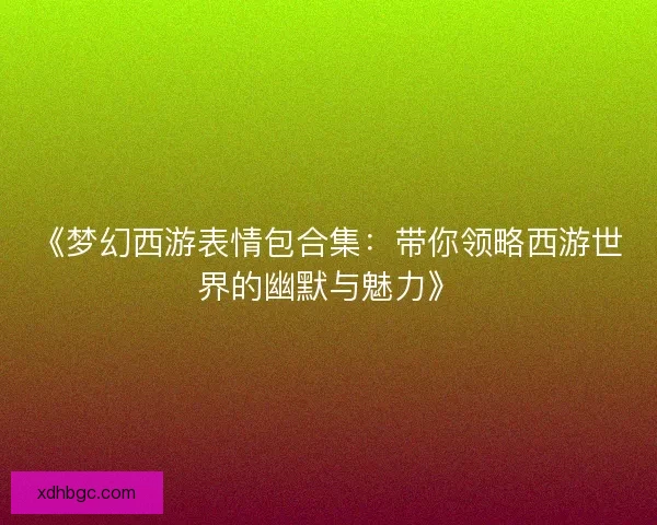 《梦幻西游表情包合集：带你领略西游世界的幽默与魅力》
